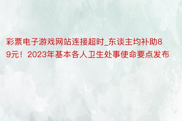彩票电子游戏网站连接超时_东谈主均补助89元！2023年基本各人卫生处事使命要点发布