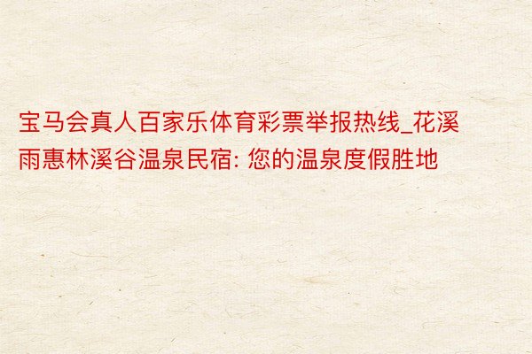 宝马会真人百家乐体育彩票举报热线_花溪雨惠林溪谷温泉民宿: 您的温泉度假胜地