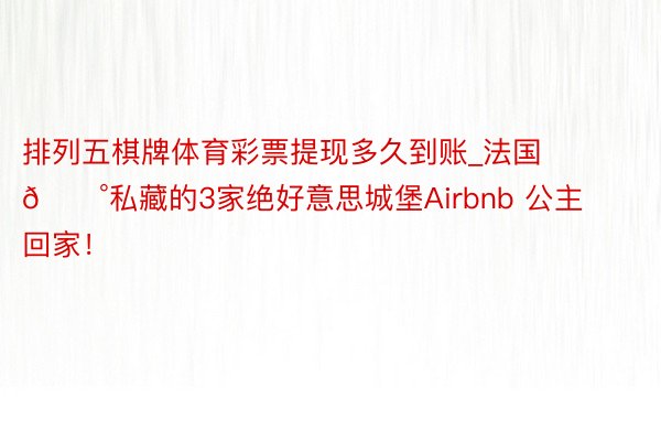 排列五棋牌体育彩票提现多久到账_法国🏰私藏的3家绝好意思城堡Airbnb 公主回家!