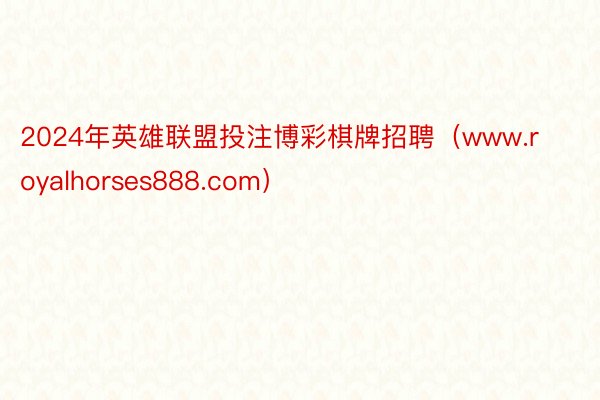 2024年英雄联盟投注博彩棋牌招聘(www.royalhorses888.com)