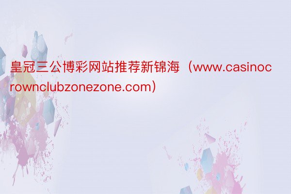 皇冠三公博彩网站推荐新锦海（www.casinocrownclubzonezone.com）