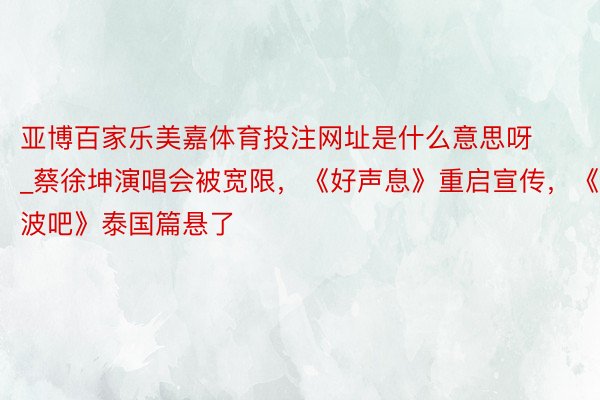 亚博百家乐美嘉体育投注网址是什么意思呀_蔡徐坤演唱会被宽限，《好声息》重启宣传，《奔波吧》泰国篇悬了