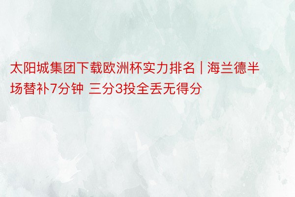 太阳城集团下载欧洲杯实力排名 | 海兰德半场替补7分钟 三分3投全丢无得分