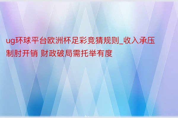 ug环球平台欧洲杯足彩竞猜规则_收入承压制肘开销 财政破局需托举有度