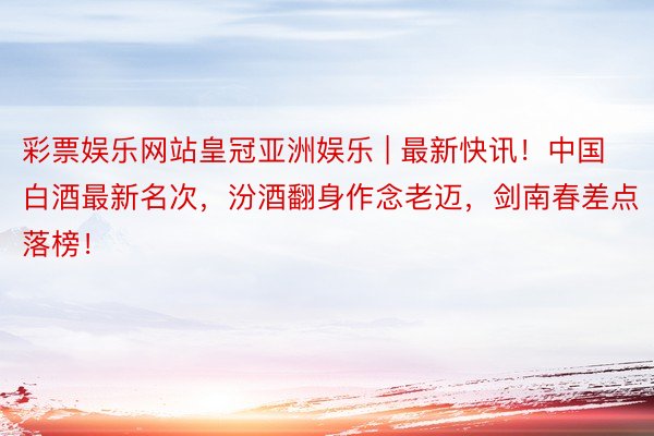 彩票娱乐网站皇冠亚洲娱乐 | 最新快讯！中国白酒最新名次，汾酒翻身作念老迈，剑南春差点落榜！