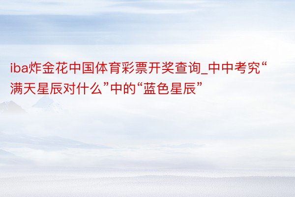 iba炸金花中国体育彩票开奖查询_中中考究“满天星辰对什么”中的“蓝色星辰”