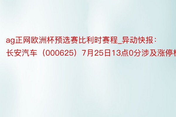 ag正网欧洲杯预选赛比利时赛程_异动快报：长安汽车（000625）7月25日13点0分涉及涨停板