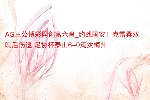 AG三公博彩网创富六肖_约战国安！克雷桑双响后伤退 足协杯泰山6-0淘汰梅州