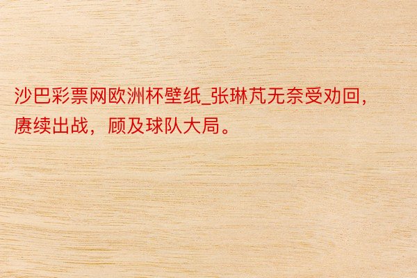 沙巴彩票网欧洲杯壁纸_张琳芃无奈受劝回，赓续出战，顾及球队大局。