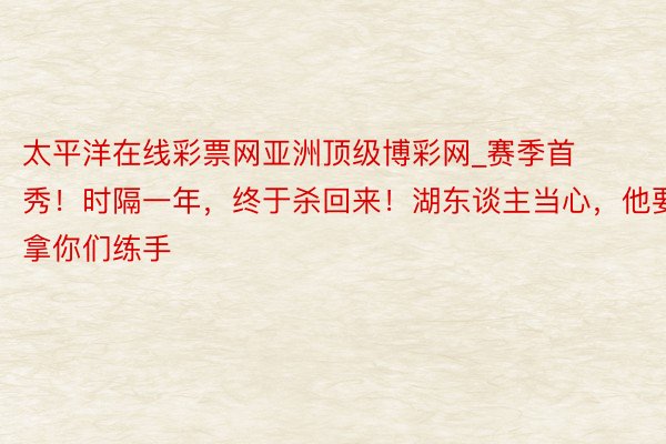 太平洋在线彩票网亚洲顶级博彩网_赛季首秀！时隔一年，终于杀回来！湖东谈主当心，他要拿你们练手