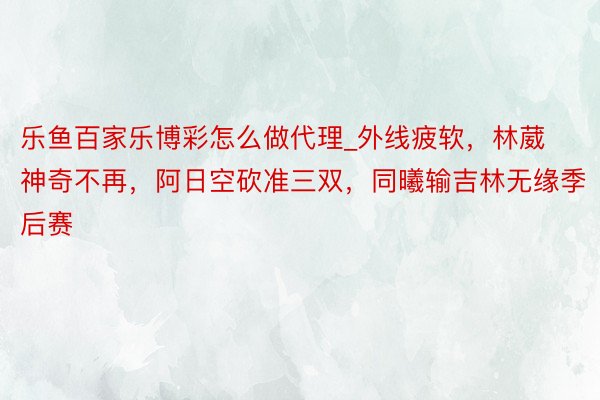 乐鱼百家乐博彩怎么做代理_外线疲软，林葳神奇不再，阿日空砍准三双，同曦输吉林无缘季后赛