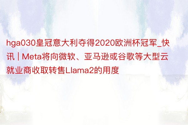 hga030皇冠意大利夺得2020欧洲杯冠军_快讯 | Meta将向微软、亚马逊或谷歌等大型云就业商收取转售Llama2的用度