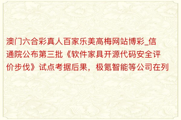 澳门六合彩真人百家乐美高梅网站博彩_信通院公布第三批《软件家具开源代码安全评价步伐》试点考据后果，极氪智能等公司在列