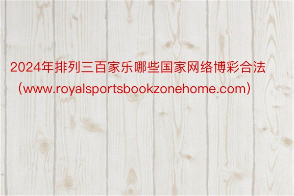 2024年排列三百家乐哪些国家网络博彩合法（www.royalsportsbookzonehome.com）