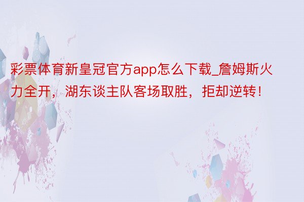 彩票体育新皇冠官方app怎么下载_詹姆斯火力全开，湖东谈主队客场取胜，拒却逆转！