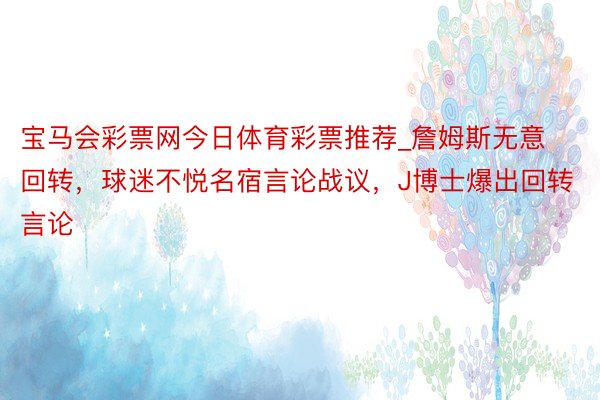 宝马会彩票网今日体育彩票推荐_詹姆斯无意回转，球迷不悦名宿言论战议，J博士爆出回转言论
