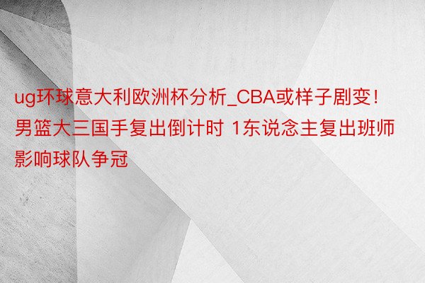 ug环球意大利欧洲杯分析_CBA或样子剧变！男篮大三国手复出倒计时 1东说念主复出班师影响球队争冠