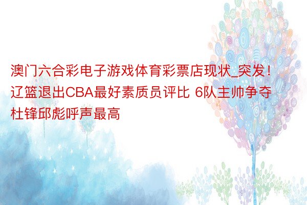 澳门六合彩电子游戏体育彩票店现状_突发！辽篮退出CBA最好素质员评比 6队主帅争夺 杜锋邱彪呼声最高