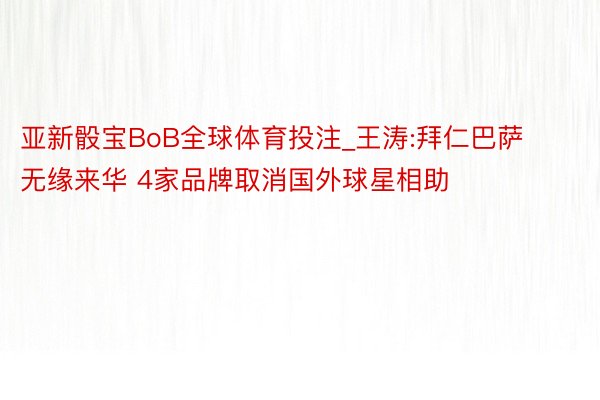 亚新骰宝BoB全球体育投注_王涛:拜仁巴萨无缘来华 4家品牌取消国外球星相助