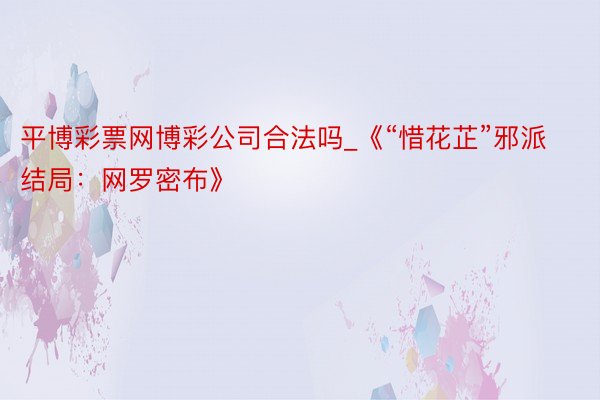 平博彩票网博彩公司合法吗_《“惜花芷”邪派结局：网罗密布》