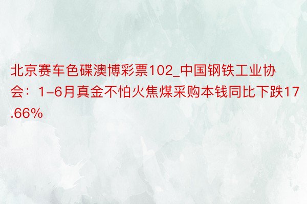北京赛车色碟澳博彩票102_中国钢铁工业协会:1-6月真金不怕火焦煤采购本钱同比下跌17.66%