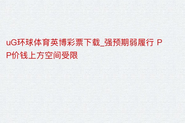 uG环球体育英博彩票下载_强预期弱履行 PP价钱上方空间受限