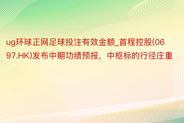 ug环球正网足球投注有效金额_首程控股(0697.HK)发布中期功绩预报，中枢标的行径庄重