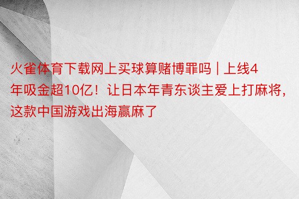 火雀体育下载网上买球算赌博罪吗 | 上线4年吸金超10亿！让日本年青东谈主爱上打麻将，这款中国游戏出海赢麻了