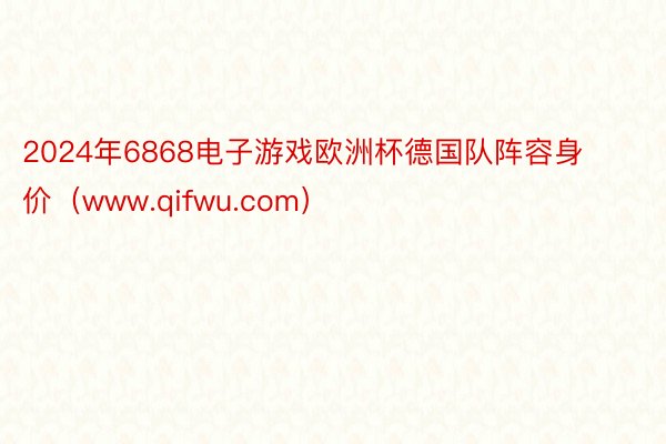2024年6868电子游戏欧洲杯德国队阵容身价（www.qifwu.com）