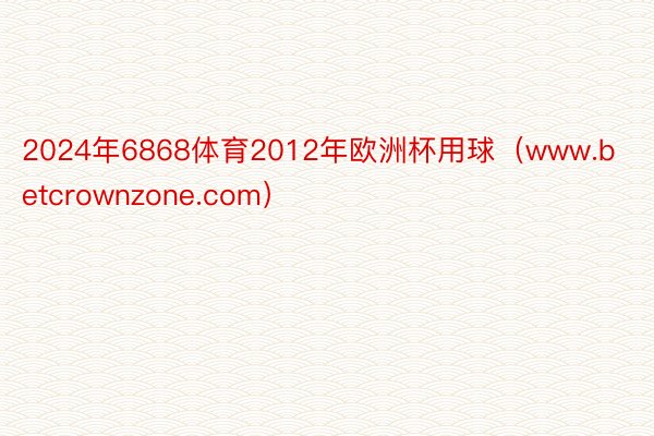 2024年6868体育2012年欧洲杯用球（www.betcrownzone.com）