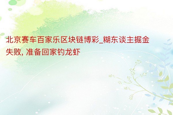 北京赛车百家乐区块链博彩_糊东谈主掘金失败, 准备回家钓龙虾