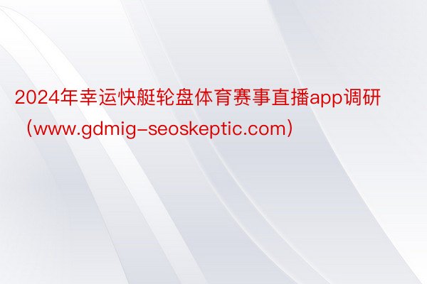 2024年幸运快艇轮盘体育赛事直播app调研（www.gdmig-seoskeptic.com）