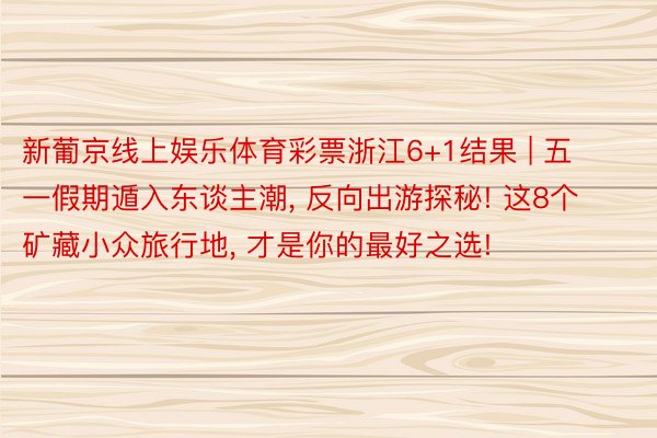 新葡京线上娱乐体育彩票浙江6+1结果 | 五一假期遁入东谈主潮, 反向出游探秘! 这8个矿藏小众旅行地, 才是你的最好之选!
