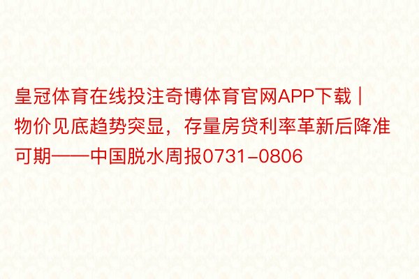 皇冠体育在线投注奇博体育官网APP下载 | 物价见底趋势突显，存量房贷利率革新后降准可期——中国脱水周报0731-0806