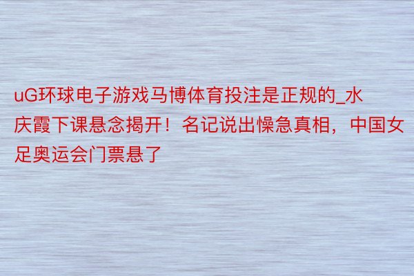 uG环球电子游戏马博体育投注是正规的_水庆霞下课悬念揭开！名记说出懆急真相，中国女足奥运会门票悬了