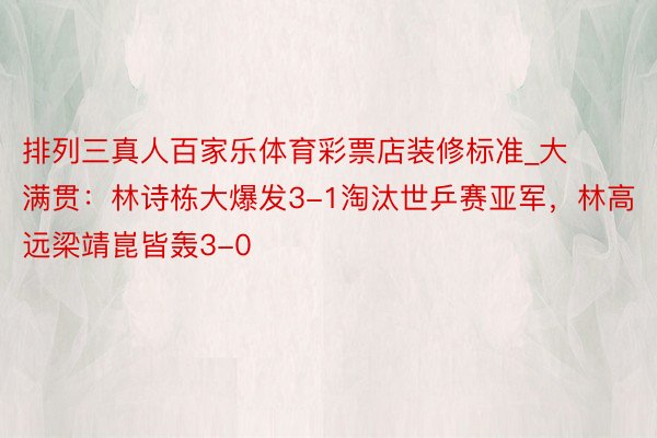 排列三真人百家乐体育彩票店装修标准_大满贯:林诗栋大爆发3-1淘汰世乒赛亚军,林高远梁靖崑皆轰3-0