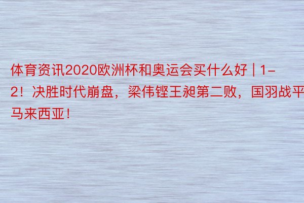 体育资讯2020欧洲杯和奥运会买什么好 | 1-2！决胜时代崩盘，梁伟铿王昶第二败，国羽战平马来西亚！