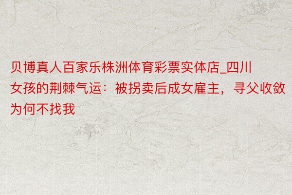 贝博真人百家乐株洲体育彩票实体店_四川女孩的荆棘气运：被拐卖后成女雇主，寻父收敛为何不找我
