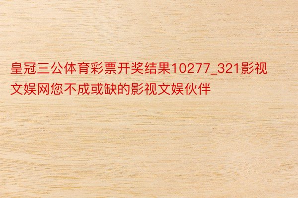 皇冠三公体育彩票开奖结果10277_321影视文娱网您不成或缺的影视文娱伙伴