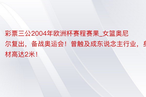 彩票三公2004年欧洲杯赛程赛果_女篮奥尼尔复出，备战奥运会！曾触及成东说念主行业，身材高达2米！