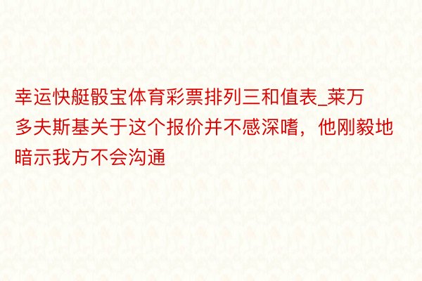 幸运快艇骰宝体育彩票排列三和值表_莱万多夫斯基关于这个报价并不感深嗜，他刚毅地暗示我方不会沟通