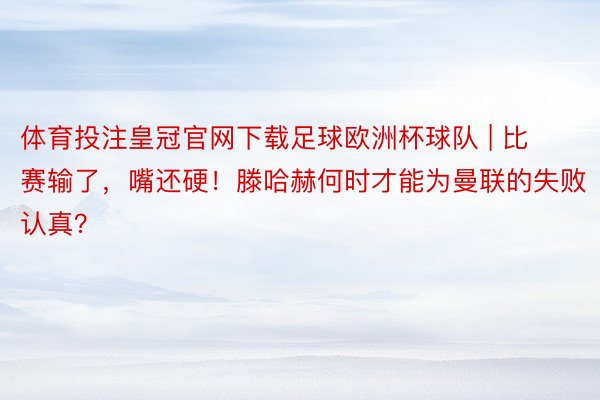 体育投注皇冠官网下载足球欧洲杯球队 | 比赛输了,嘴还硬!滕哈赫何时才能为曼联的失败认真?