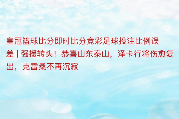 皇冠篮球比分即时比分竞彩足球投注比例误差 | 强援转头！恭喜山东泰山，泽卡行将伤愈复出，克雷桑不再沉寂