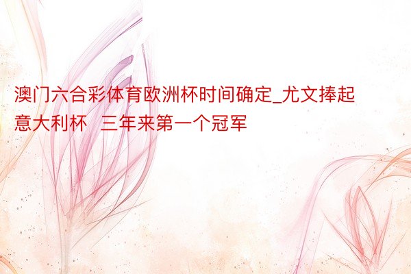 澳门六合彩体育欧洲杯时间确定_尤文捧起意大利杯  三年来第一个冠军