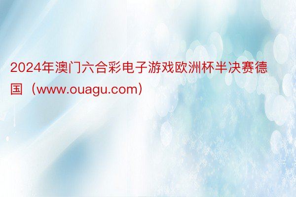 2024年澳门六合彩电子游戏欧洲杯半决赛德国（www.ouagu.com）