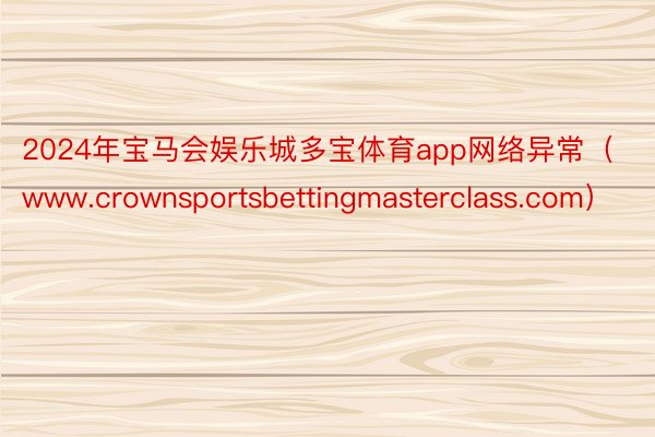 2024年宝马会娱乐城多宝体育app网络异常（www.crownsportsbettingmasterclass.com）