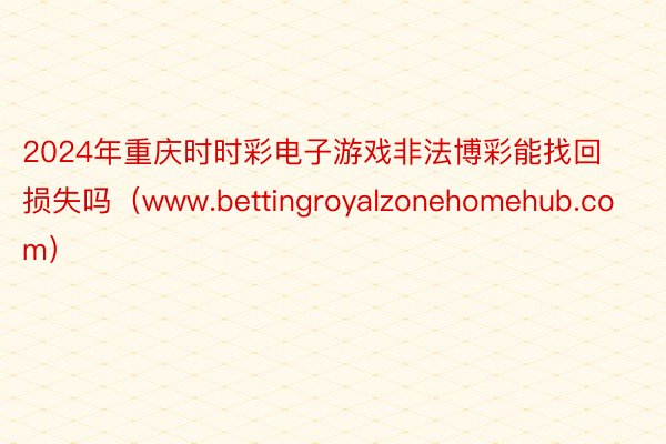 2024年重庆时时彩电子游戏非法博彩能找回损失吗（www.bettingroyalzonehomehub.com）