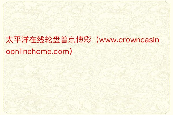 太平洋在线轮盘普京博彩（www.crowncasinoonlinehome.com）