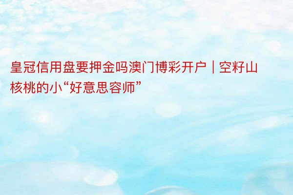 皇冠信用盘要押金吗澳门博彩开户 | 空籽山核桃的小“好意思容师”
