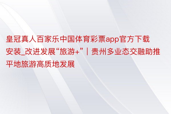 皇冠真人百家乐中国体育彩票app官方下载安装_改进发展“旅游+”｜贵州多业态交融助推平地旅游高质地发展
